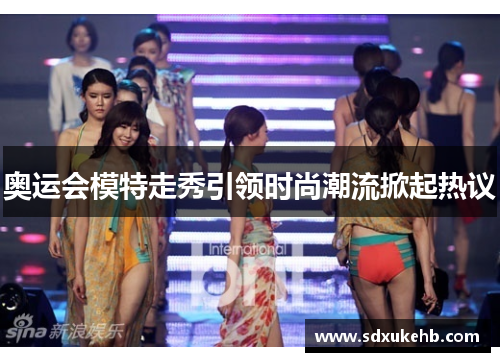 奥运会模特走秀引领时尚潮流掀起热议 奥运会模特走秀引领时尚潮流掀起热议