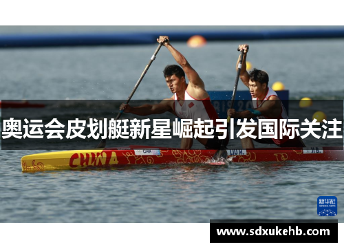 奥运会皮划艇新星崛起引发国际关注