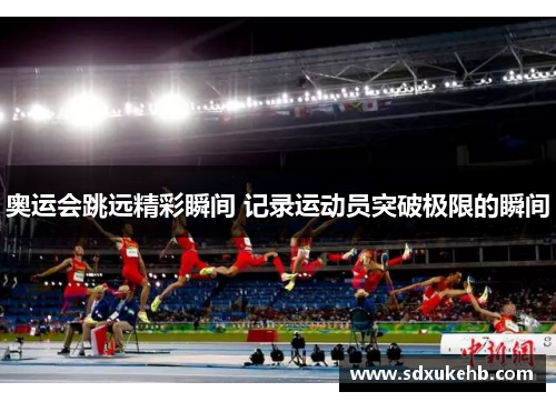 奥运会跳远精彩瞬间 记录运动员突破极限的瞬间