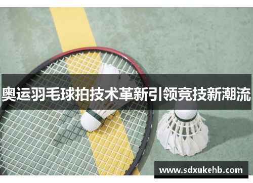 奥运羽毛球拍技术革新引领竞技新潮流 奥运羽毛球拍技术革新引领竞技新潮流