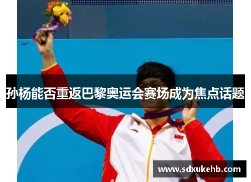 孙杨能否重返巴黎奥运会赛场成为焦点话题
