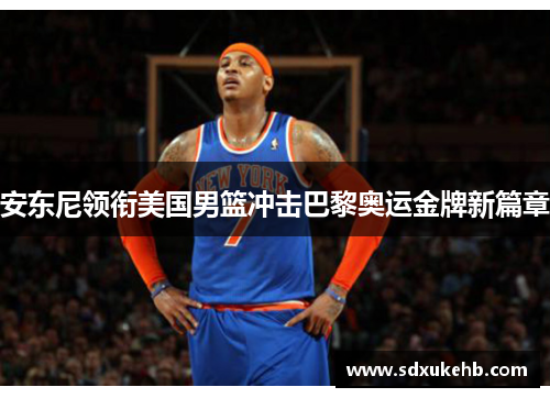 安东尼领衔美国男篮冲击巴黎奥运金牌新篇章