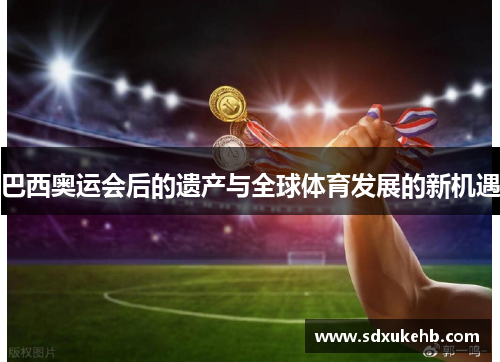 巴西奥运会后的遗产与全球体育发展的新机遇