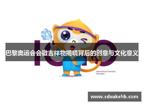 巴黎奥运会会徽吉祥物揭晓背后的创意与文化意义